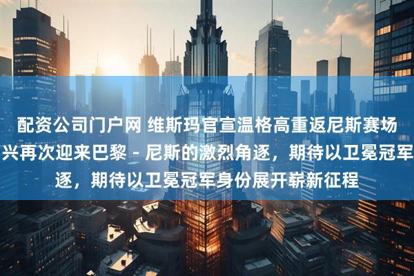 配资公司门户网 维斯玛官宣温格高重返尼斯赛场，鲨鱼佬坦言很高兴再次迎来巴黎－尼斯的激烈角逐，期待以卫冕冠军身份展开崭新征程