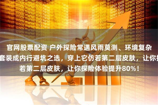 官网股票配资 户外探险常遇风雨莫测、环境复杂难题？机能冲锋衣套装成内行避坑之选，穿上它仿若第二层皮肤，让你探险体验提升80%！