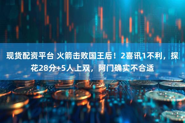 现货配资平台 火箭击败国王后！2喜讯1不利，探花28分+5人上双，阿门确实不合适