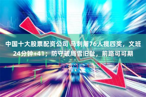 中国十大股票配资公司 马刺屠76人揽四奖，文班24分钟+41；防守破局雪旧耻，前路可可期