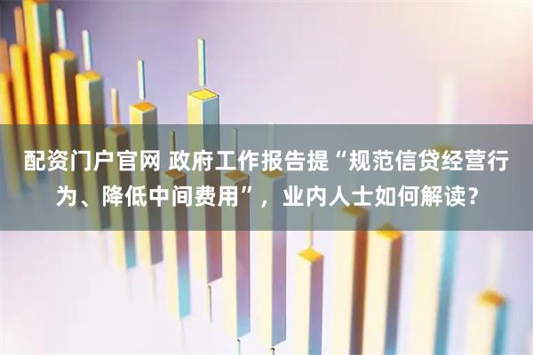 配资门户官网 政府工作报告提“规范信贷经营行为、降低中间费用”，业内人士如何解读？