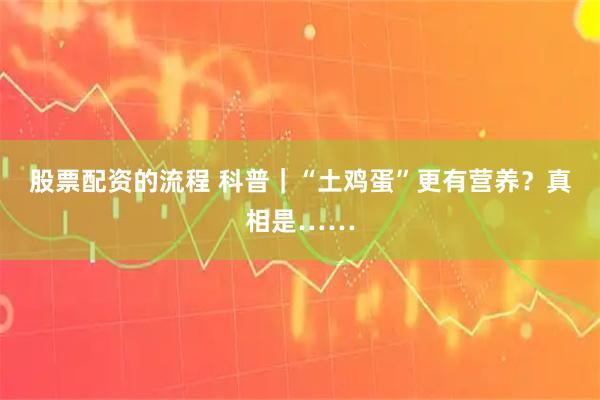 股票配资的流程 科普｜“土鸡蛋”更有营养？真相是……