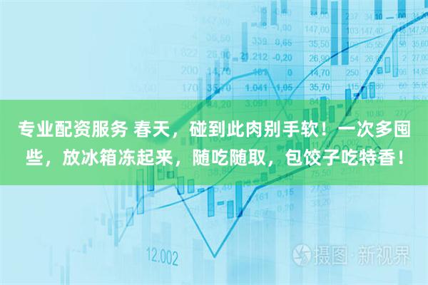专业配资服务 春天，碰到此肉别手软！一次多囤些，放冰箱冻起来，随吃随取，包饺子吃特香！