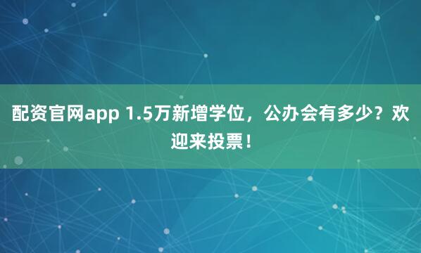 配资官网app 1.5万新增学位，公办会有多少？欢迎来投票！