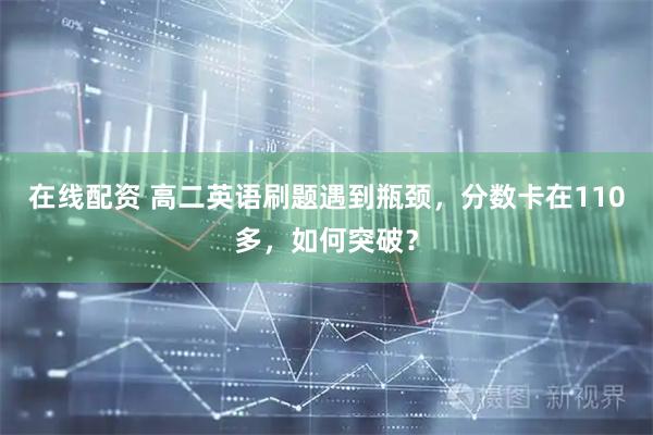 在线配资 高二英语刷题遇到瓶颈，分数卡在110多，如何突破？