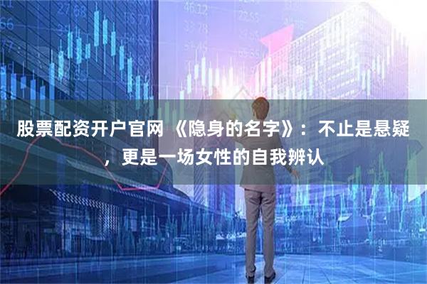 股票配资开户官网 《隐身的名字》:不止是悬疑,更是一场女性的自我辨认