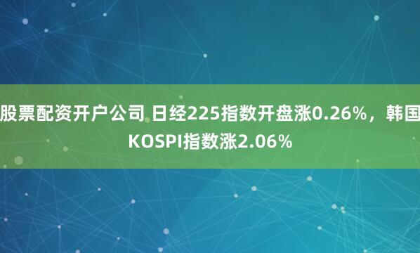 股票配资开户公司 日经225指数开盘涨0.26%，韩国KOSPI指数涨2.06%