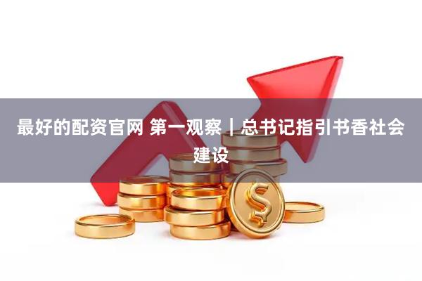 最好的配资官网 第一观察｜总书记指引书香社会建设