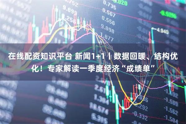 在线配资知识平台 新闻1+1丨数据回暖、结构优化！专家解读一季度经济“成绩单”