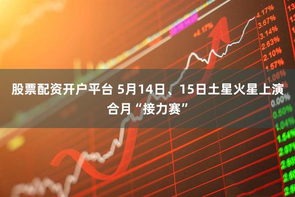股票配资开户平台 5月14日、15日土星火星上演合月“接力赛”