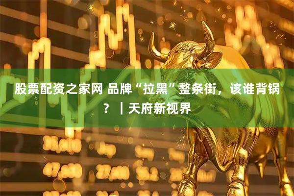 股票配资之家网 品牌“拉黑”整条街，该谁背锅？｜天府新视界