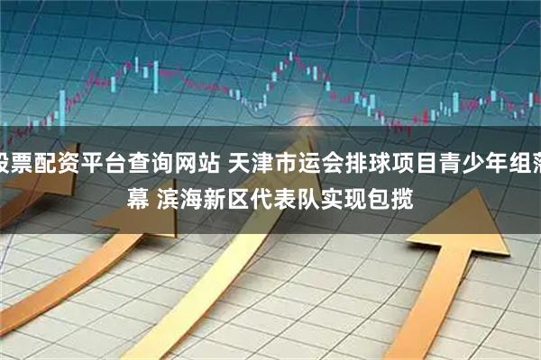 股票配资平台查询网站 天津市运会排球项目青少年组落幕 滨海新区代表队实现包揽