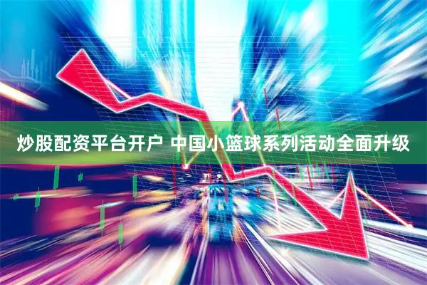 炒股配资平台开户 中国小篮球系列活动全面升级