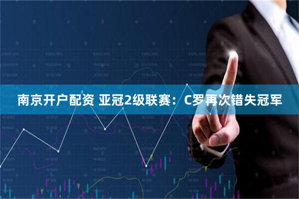 南京开户配资 亚冠2级联赛：C罗再次错失冠军