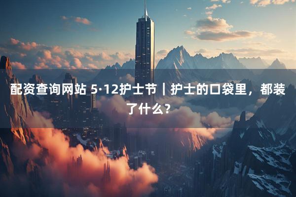 配资查询网站 5·12护士节｜护士的口袋里，都装了什么？