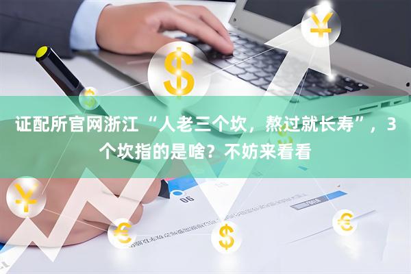 证配所官网浙江 “人老三个坎，熬过就长寿”，3个坎指的是啥？不妨来看看