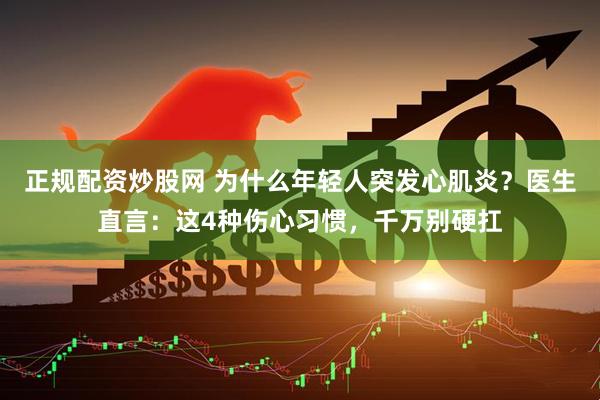 正规配资炒股网 为什么年轻人突发心肌炎？医生直言：这4种伤心习惯，千万别硬扛